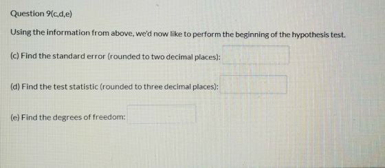 Question 9(c,d,e) Using the information from above, wed now like to perform the beginning of the hypothesis test. (c) Find t