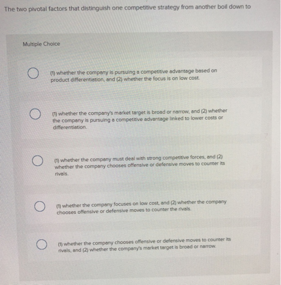The two pivotal factors that distinguish one competitive strategy from another boil down to Multiple Choice (1) whether the c