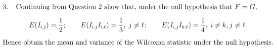 3. Continuing from Question 2 show that, under the null hypothesis that F- G, Hence obtain the mean and variance of the Wilcoxon statistic under the null hypothesis.
