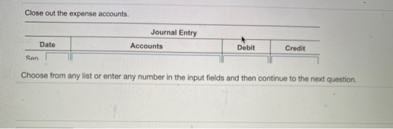 Close out the expense accounts. Journal Entry Date Accounts Debit Credit Sen Choose from any list or enter any number in the