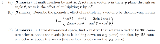 3. (a) (3 marks) If multiplication by matrix A rotates a vector v in the x-y plane through an angle 0, what is the effect of
