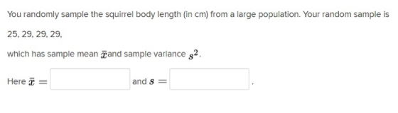 You randomly sample the squirrel body length (in cm) from a large population. Your random sample is 25, 29, 29, 29, which has