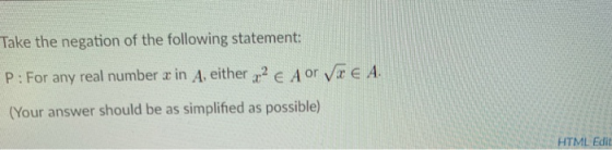 Take the negation of the following statement: P: For any real number r in A, either 2 Aor VA (Your answer should be as simpli