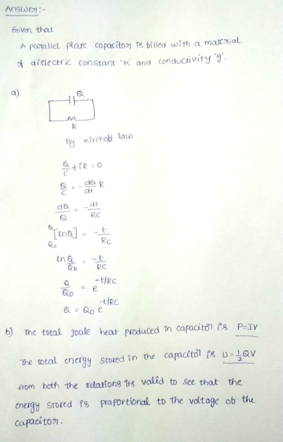 Ansco 1:- Grivan thaut A parallel Parc capacit기 is billed coith a matcıl ot dielectric constant K and condoctivity a) ala dt Q Rc Ro Rc -t/RC tIRC b) the total Joale hear Poduded in capacit e. P-1V The total energy stored in the capacitilig U QV from both the ฮ1afongtg valid to see that the onergy Stored Ps paotioral to the vottage ob the cafaciton