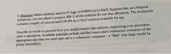 3. Dilutions: Saline solution, used in IV bags, is 0.900 % (m/v) NaCl. Suppose that, as a hospital technician, you are asked