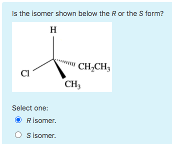 Is the isomer shown below the R or the S form? H CH2CH3 CI CH Select one: R isomer. Sisomer.