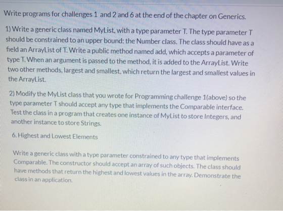 Write programs for challenges 1 and 2 and 6 at the end of the chapter on Generics. 1) Write a generic class named MyList, wit