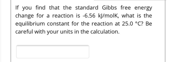 If you find that the standard Gibbs free energy change for a reaction is -6.56 kJ/molk, what is the equilibrium constant for