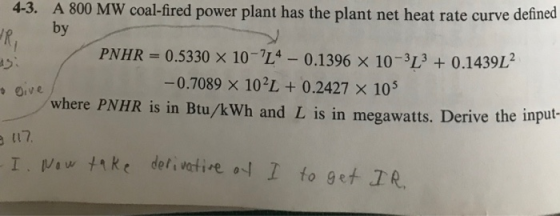 4-3. A 800 MW coal-fired power plant has the plant net heat rate curve defined R by PNHR = 0.5330 X 10-L4 - 0.1396 X 10-3L +