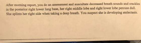 After morning report, you do an assessment and auscultate decreased breath sounds and crackles in the posterior right lower l