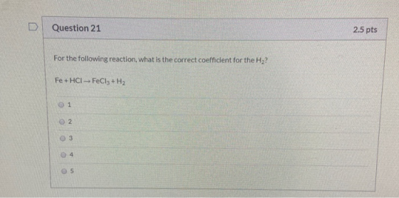 Question 21 2.5 pts For the following reaction, what is the correct coefficient for the H2? Fe + HCI- FeCl3 + H2 1