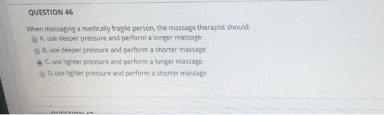 QUESTION 46 When massaging a medically fragile person, the massage therapist should: A. use deeper pressure and perform a lon