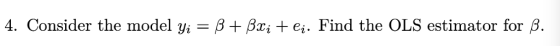 4. Consider the model yi-β +82i + ei. Find the OLS estimator for β.