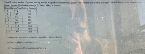 (1 point) Is the number of games won by a major league baseball team in a season related to the teanı batting average? The ta