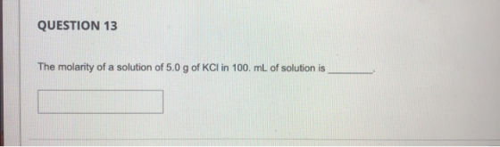 QUESTION 13 The molarity of a solution of 5.0 g of KCl in 100 mL of solution is