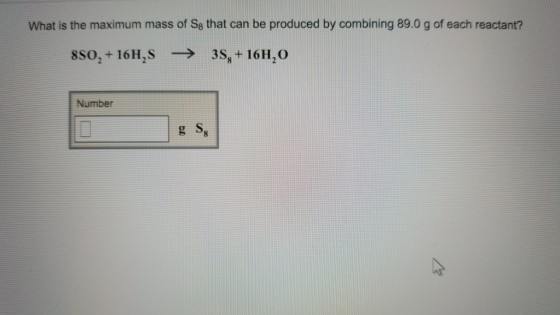 What is the maximum mass of Se that can be produced by combining 89.0 g of each reactant? 8SO2 + 16H,S → 3S8 + 16H20 Number g S