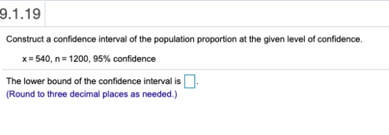 9.1.19 Construct a confidence interval of the population proportion at the given level of confidence. x=540, n= 1200, 95% con