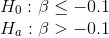\\ H_0 : \beta \leq -0.1 \\ H_a: \beta > -0.1