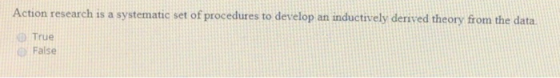 Action research is a systematic set of procedures to develop an inductively derived theory from the data. True False
