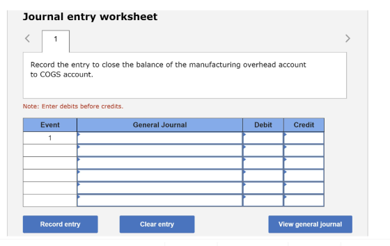 Journal entry worksheet Record the entry to close the balance of the manufacturing overhead account to COGS account. Note: En