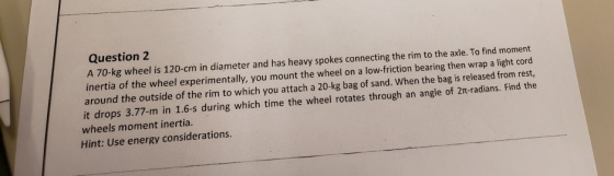Question 2 A 70-kg wheel is 120-cm in diameter and has heavy spokes connecting the rim to the axle. To find moment inertia of