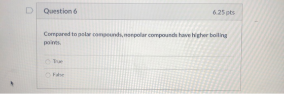 Question 6 6.25 pts Compared to polar compounds, nonpolar compounds have higher boiling points. True False