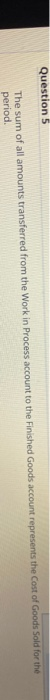 Question 5 The sum of all amounts transferred from the Work in Process account to the Finished Goods account represents the c