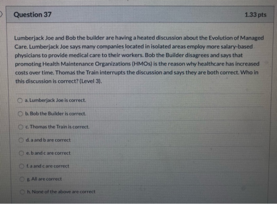 Question 37 1.33 pts Lumberjack Joe and Bob the builder are having a heated discussion about the Evolution of Managed Care. L