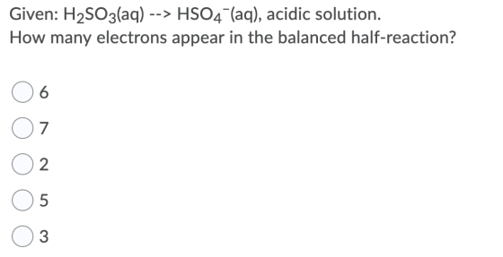 Given: H2SO3(aq) --> HSO4 (aq), acidic solution. How many electrons appear in the balanced half-reaction? О6 ОООО