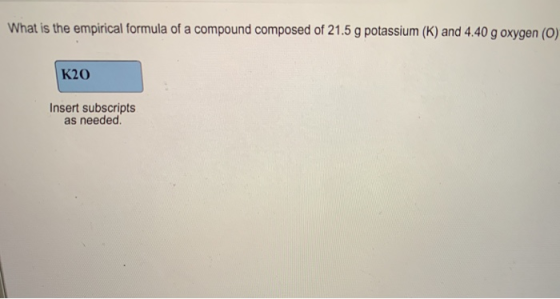 What is the empirical formula of a compound composed of 21.5 g potassium (K) and 4.40 g oxygen (O) K20 Insert subscripts as needed.