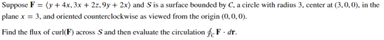 Suppose F = (y + 4x, 3x + 2z, 9y + 2x) and S is a surface bounded by C, a circle with radius 3, center at (3,0,0), in the pla