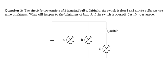 Question 3: The circuit below consists of 3 identical bulbs. Initially, the switch is closed and all the bulbs are the same b