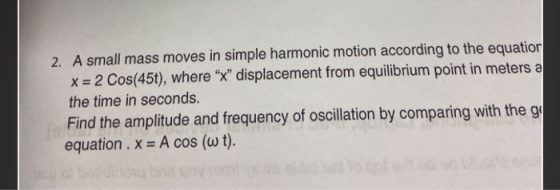 2. A small mass moves in simple harmonic motion according to the equation x = 2 Cos(45t), where x displacement from equilib