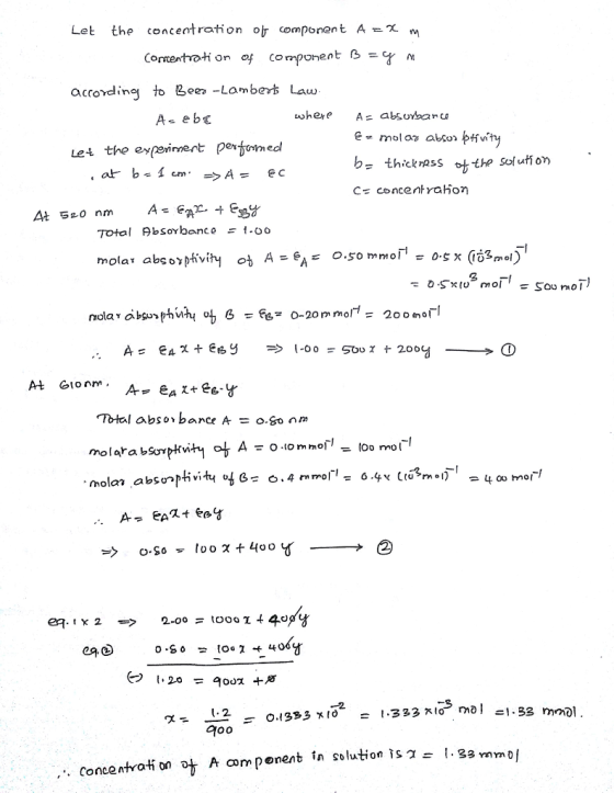 Let the concentrati on or component A ? m Corcentotion of cor ponent B =Y/h according to Bees Lambers Law where A = abgUYbeanu Let th exrerinnert Derfotmed C= concentra Hon 52-0 nm Total nbSOYbanc e =1.00 molar absoyhivit oh A.sommos x (iiS..l 2T Total absorbance A = oGo nm mo I ara bSo pkwhl ot A ? o.lo m mor-loo moi-l Mola?.abS07rt? vity Ut B= -2 concentration ?, A m ponent in solution is: [. 3mm0