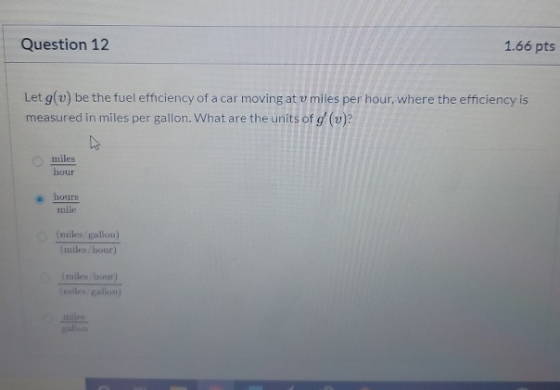 Question 12 1.66 pts Let g(v) be the fuel efficiency of a car moving at v miles per hour, where the efficiency is measured in