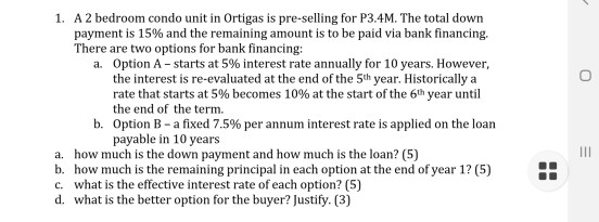 1. A 2 bedroom condo unit in Ortigas is pre-selling for P3.4M. The total down payment is 15% and the remaining amount is to b