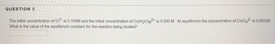 QUESTION 5 The initial concentration of Cilis 0.100M and the initial concentration of Co(H20)62+ is 0.500 M. At equilibrium t