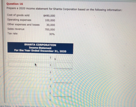 Question 16 Prepare a 2020 income statement for Shanta Corporation based on the following information: Cost of goods sold $49