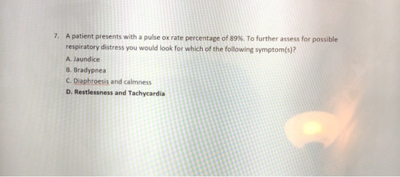 7. A patient presents with a pulse ox rate percentage of 89%. To further assess for possible respiratory distress you would l