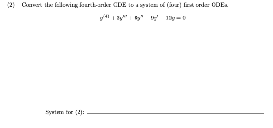 (2) Convert the following fourth-order ODE to a system of (four) first order ODEs. y(4) + 3y + 6y – 9y - 12y = 0 System for