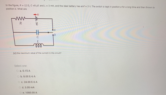 In the figure, R = 12 B, C = UF, and L = 3 m, and the ideal battery has emf = 3 V. The switch is kept in position a for a lon