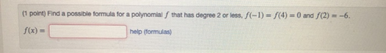 (1 point) Find a possible formula for a polynomialſ that has degree 2 or less, f(-1) = f(4) = 0 and (2)= -6. f(x)= help (form
