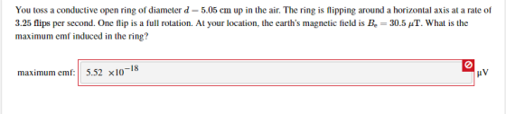 You toss a conductive open ring of diameter d=5.05 cm up in the air. The ring is flipping around a horizontal axis at a rate