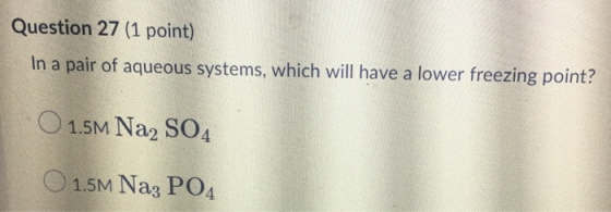 Question 27 (1 point) In a pair of aqueous systems, which will have a lower freezing point? 1.5M Na2SO4 1.5M Na3 PO4