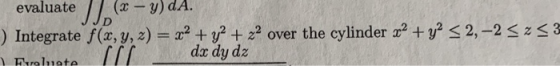 evaluate JJ. (< –Y) A. ) Integrate f(x, y, z) = x2 + y2 + 22 over the cylinder x2 + y2 < 2,-2 <2<3 (IL dx dy dz Feraluate