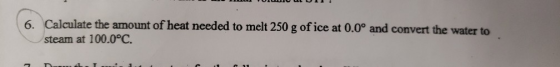 Calculate the amount of heat needed to melt 250 g of ice at 0.0° and convert the water to 6. steam at 100.0°C.