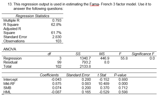 13. This regression output is used in estimating the Fama- French 3 factor model. Use it to answer the following questions: R