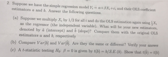 2. Suppose we have the simple regression model Y =a+8X:+E, and their OLS coefficient estimators a and b. Answer the following