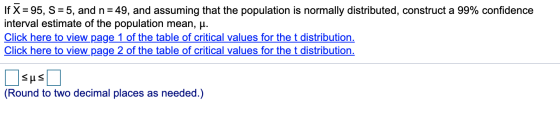 If X=95, S =5, and n = 49, and assuming that the population is normally distributed, construct a 99% confidence interval esti