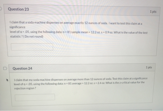 Question 23 1 pts I claim that a soda machine dispenses on average exactly 12 ounces of soda. I want to test this claim at a